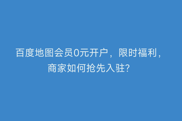 百度地图会员0元开户，限时福利，商家如何抢先入驻？