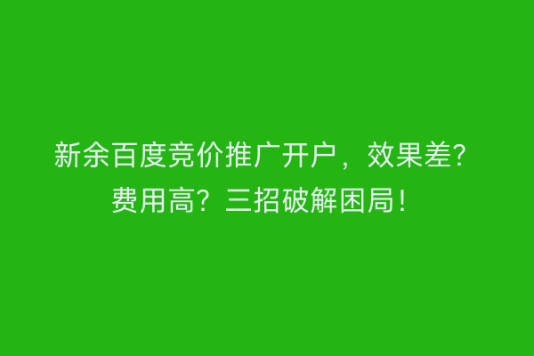 新余百度竞价推广开户，效果差？费用高？三招破解困局！