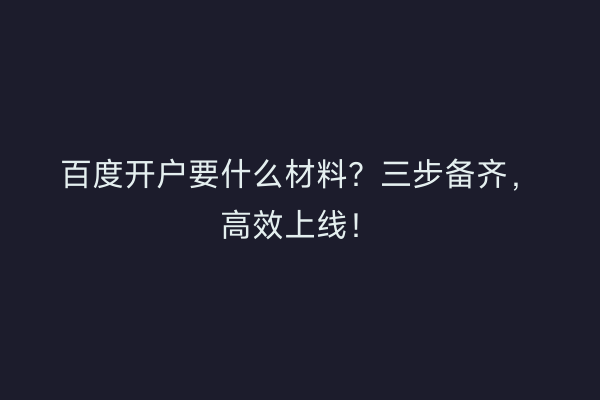 百度开户要什么材料？三步备齐，高效上线！