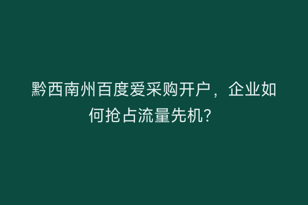 黔西南州百度爱采购开户，企业如何抢占流量先机？
