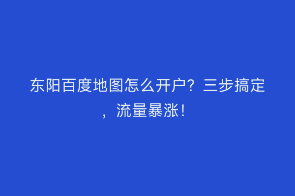 东阳百度地图怎么开户？三步搞定，流量暴涨！
