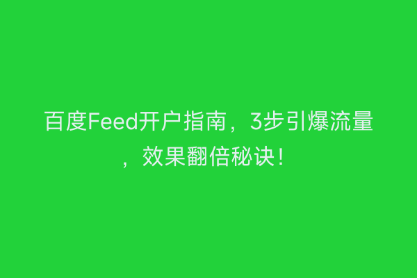 百度Feed开户指南，3步引爆流量，效果翻倍秘诀！