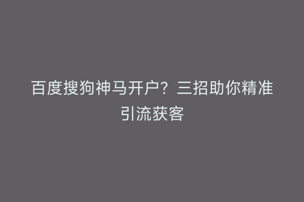 百度搜狗神马开户？三招助你精准引流获客