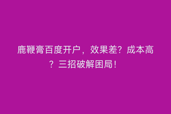 鹿鞭膏百度开户，效果差？成本高？三招破解困局！