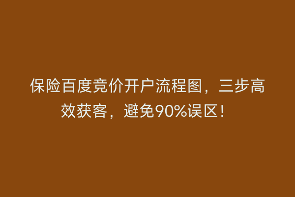 保险百度竞价开户流程图，三步高效获客，避免90%误区！