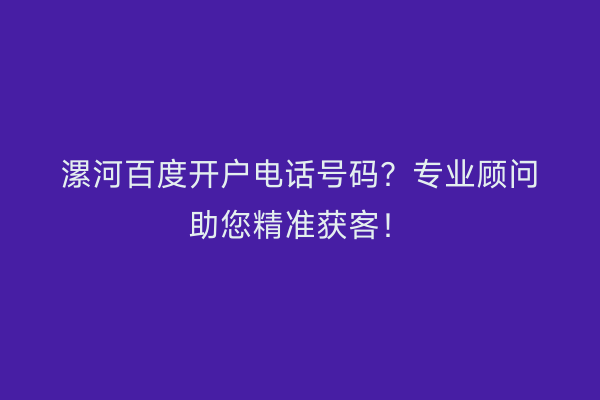 漯河百度开户电话号码？专业顾问助您精准获客！