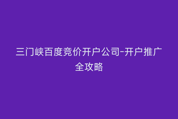 三门峡百度竞价开户公司-开户推广全攻略