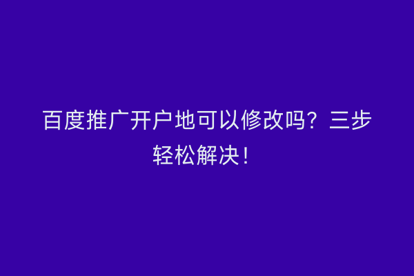 百度推广开户地可以修改吗？三步轻松解决！