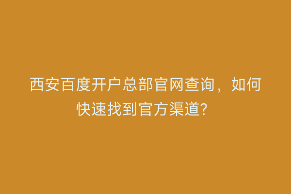 西安百度开户总部官网查询，如何快速找到官方渠道？