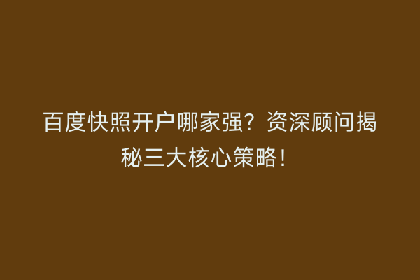 百度快照开户哪家强?资深顾问揭秘三大核心策略!