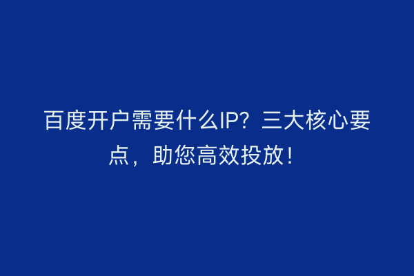 百度开户需要什么IP?三大核心要点,助您高效投放!