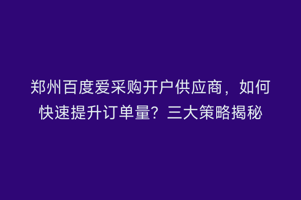 郑州百度爱采购开户供应商，如何快速提升订单量？三大策略揭秘