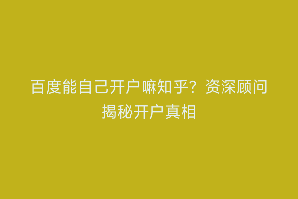 百度能自己开户嘛知乎？资深顾问揭秘开户真相