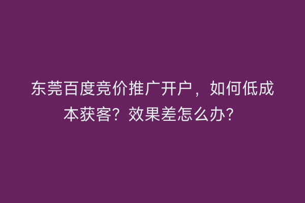 东莞百度竞价推广开户，如何低成本获客？效果差怎么办？