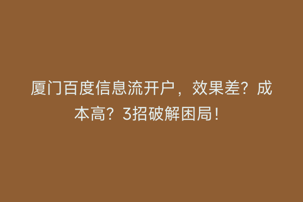 厦门百度信息流开户，效果差？成本高？3招破解困局！