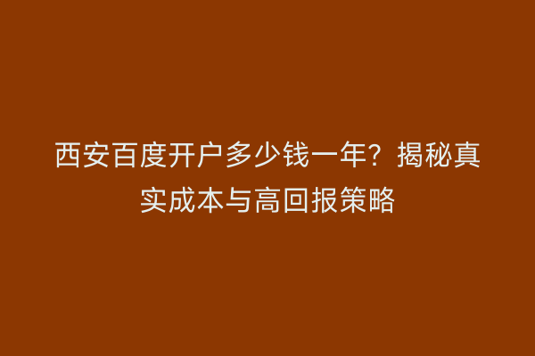 西安百度开户多少钱一年？揭秘真实成本与高回报策略