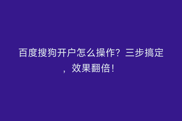 百度搜狗开户怎么操作？三步搞定，效果翻倍！
