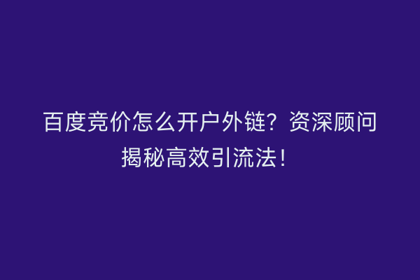百度竞价怎么开户外链？资深顾问揭秘高效引流法！