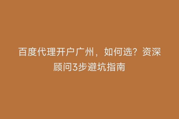 百度代理开户广州，如何选？资深顾问3步避坑指南