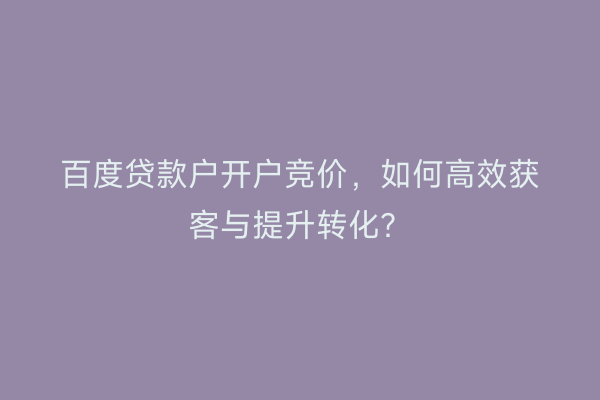 百度贷款户开户竞价，如何高效获客与提升转化？