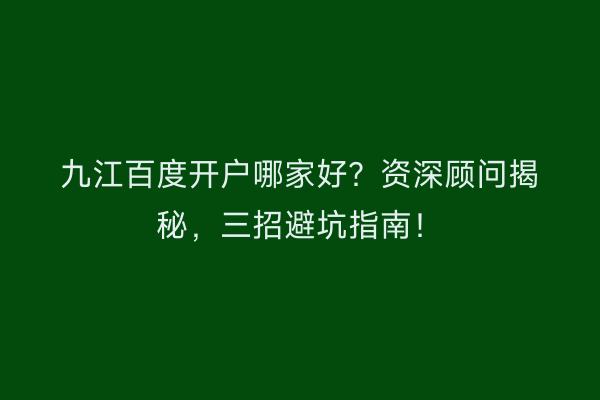 九江百度开户哪家好？资深顾问揭秘，三招避坑指南！