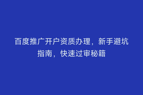 百度推广开户资质办理，新手避坑指南，快速过审秘籍