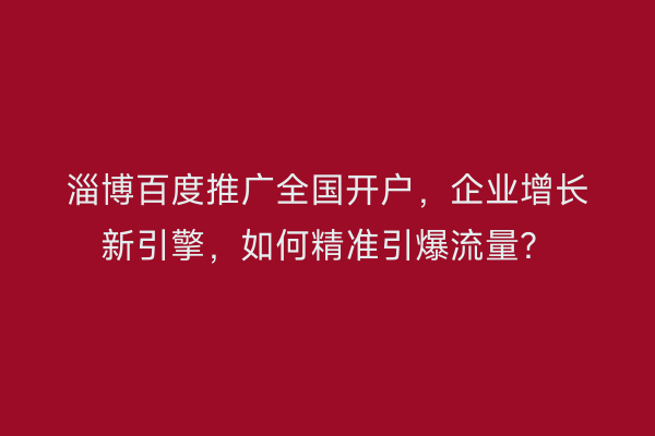 淄博百度推广全国开户，企业增长新引擎，如何精准引爆流量？