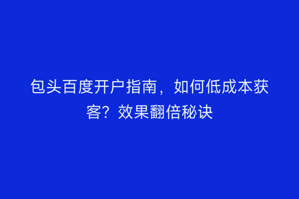包头百度开户指南，如何低成本获客？效果翻倍秘诀