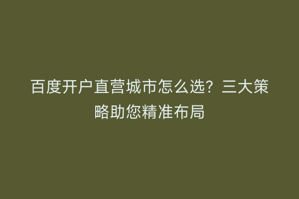 百度开户直营城市怎么选？三大策略助您精准布局