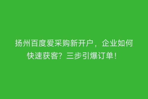 扬州百度爱采购新开户，企业如何快速获客？三步引爆订单！