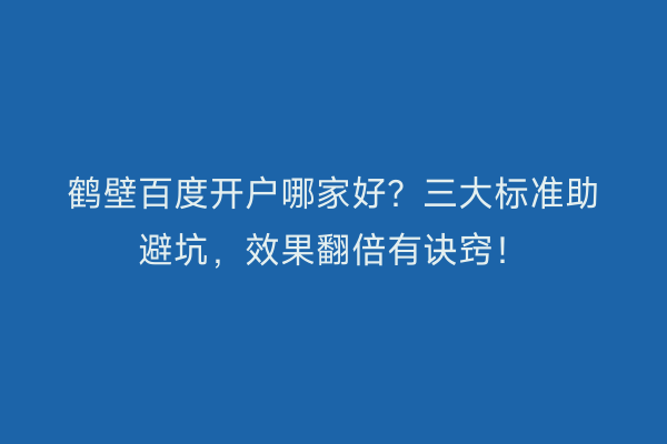 鹤壁百度开户哪家好？三大标准助避坑，效果翻倍有诀窍！