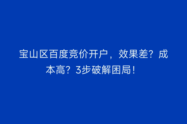 宝山区百度竞价开户，效果差？成本高？3步破解困局！