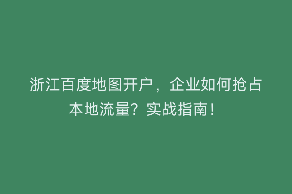 浙江百度地图开户，企业如何抢占本地流量？实战指南！