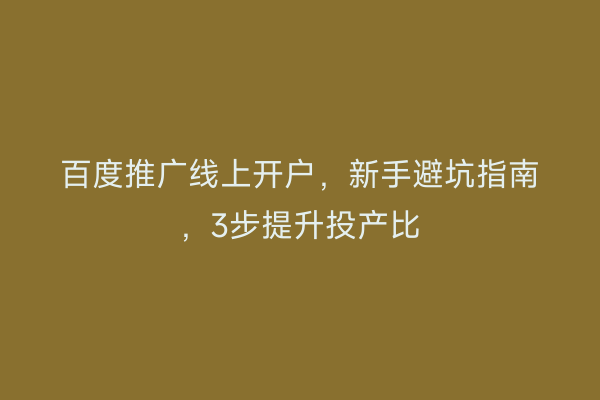 百度推广线上开户,新手避坑指南,3步提升投产比