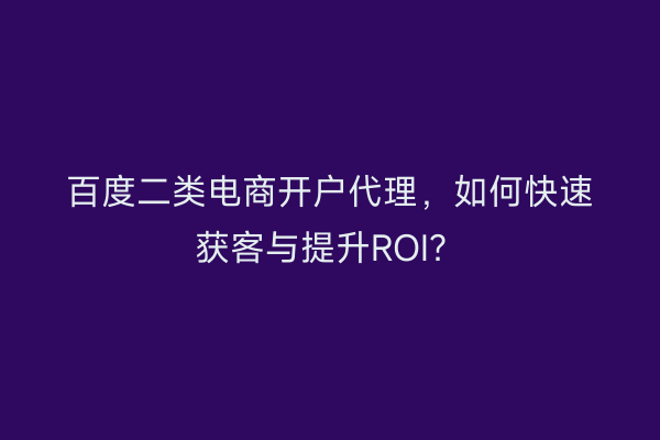 百度二类电商开户代理，如何快速获客与提升ROI？