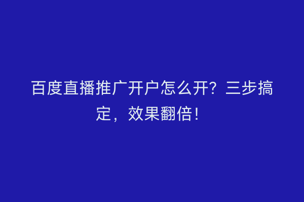 百度直播推广开户怎么开？三步搞定，效果翻倍！