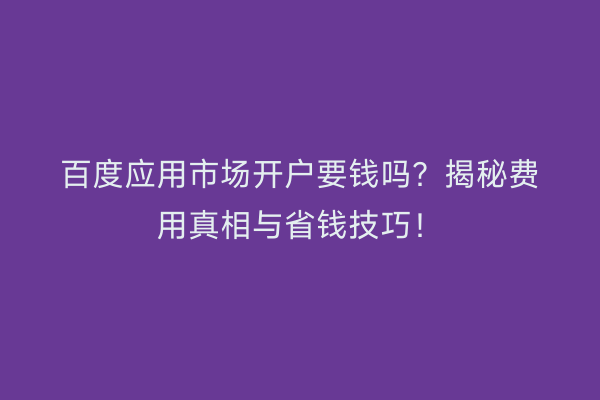 百度应用市场开户要钱吗？揭秘费用真相与省钱技巧！