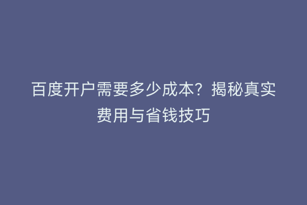 百度开户需要多少成本？揭秘真实费用与省钱技巧