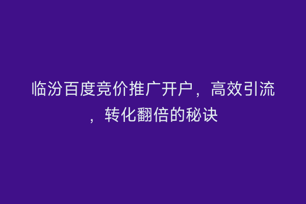 临汾百度竞价推广开户，高效引流，转化翻倍的秘诀