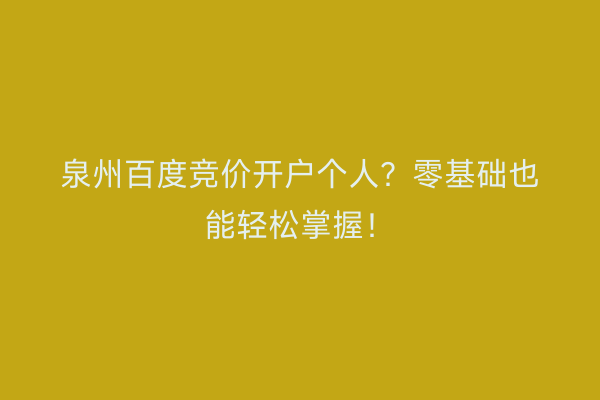 泉州百度竞价开户个人？零基础也能轻松掌握！