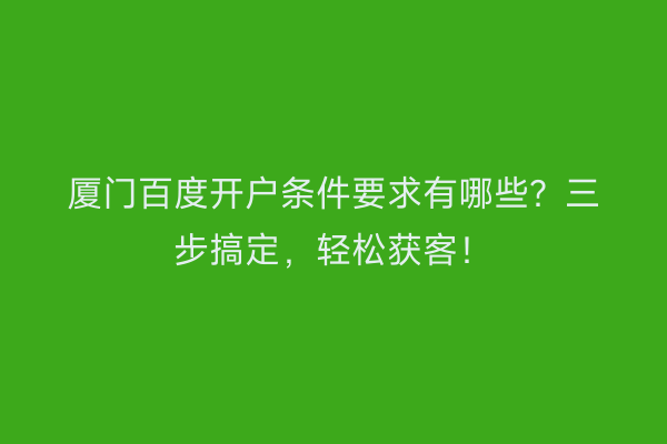 厦门百度开户条件要求有哪些？三步搞定，轻松获客！