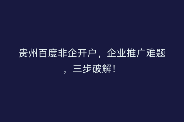 贵州百度非企开户，企业推广难题，三步破解！
