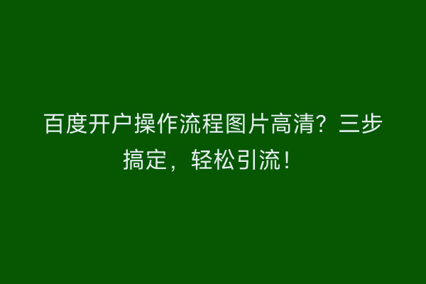 百度开户操作流程图片高清？三步搞定，轻松引流！