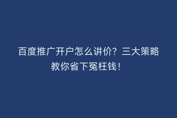 百度推广开户怎么讲价？三大策略教你省下冤枉钱！