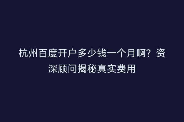 杭州百度开户多少钱一个月啊？资深顾问揭秘真实费用