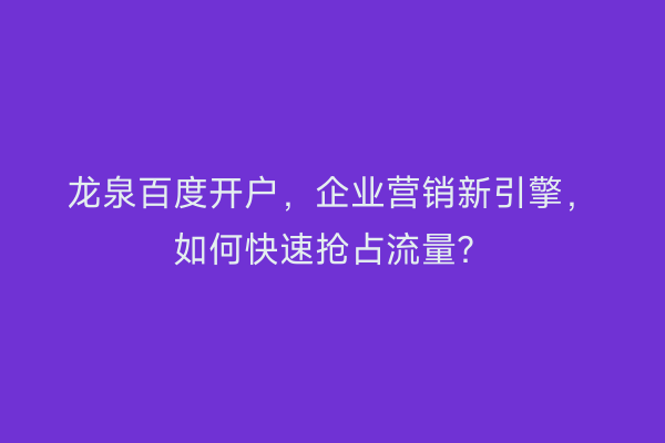 龙泉百度开户，企业营销新引擎，如何快速抢占流量？