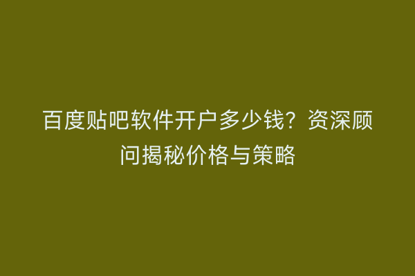 百度贴吧软件开户多少钱？资深顾问揭秘价格与策略