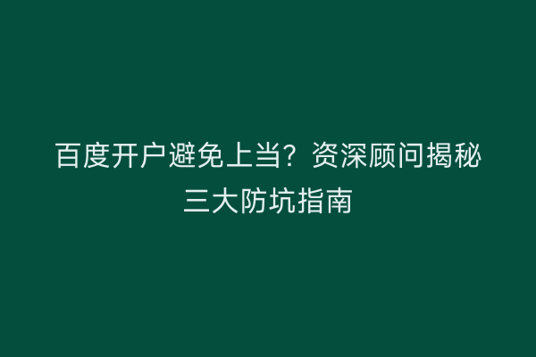百度开户避免上当？资深顾问揭秘三大防坑指南