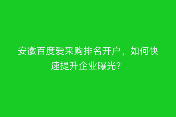 安徽百度爱采购排名开户，如何快速提升企业曝光？