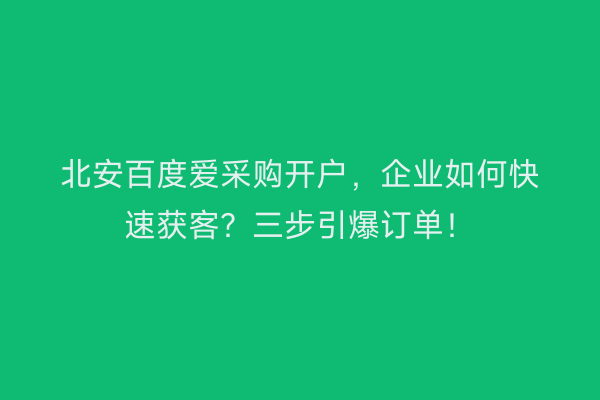 北安百度爱采购开户，企业如何快速获客？三步引爆订单！